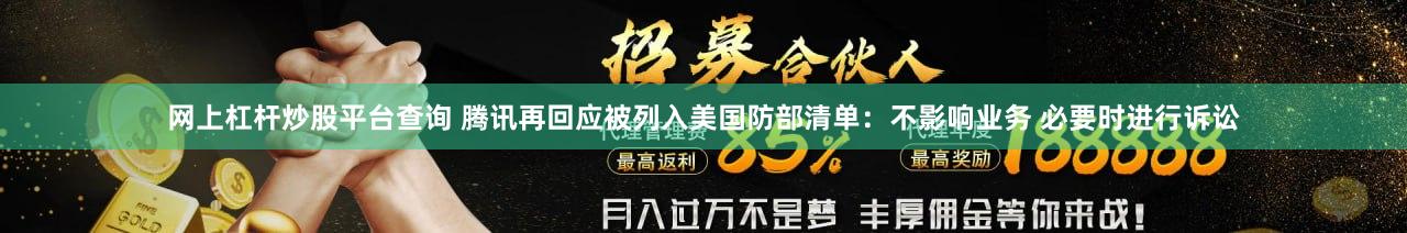 网上杠杆炒股平台查询 腾讯再回应被列入美国防部清单：不影响业务 必要时进行诉讼