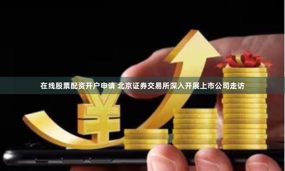 在线股票配资开户申请 北京证券交易所深入开展上市公司走访