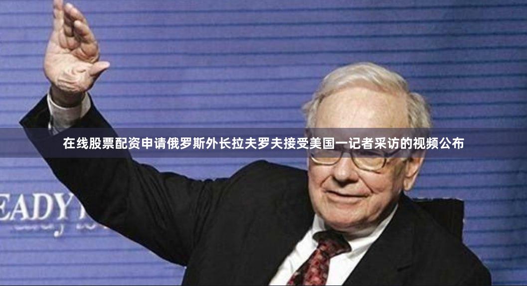 在线股票配资申请俄罗斯外长拉夫罗夫接受美国一记者采访的视频公布