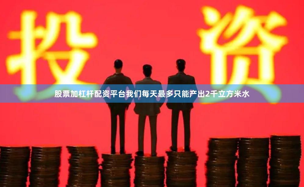 股票加杠杆配资平台我们每天最多只能产出2千立方米水