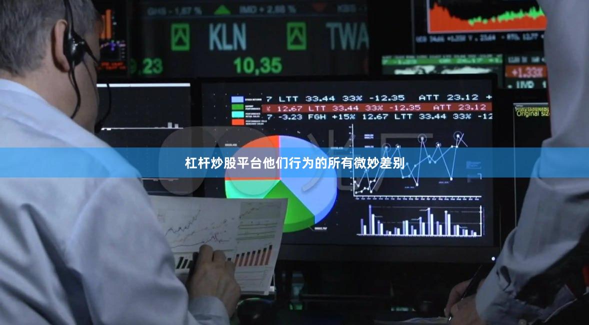 杠杆炒股平台他们行为的所有微妙差别